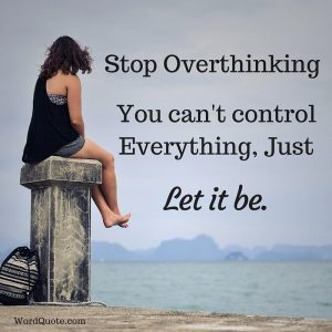 Stop overthinking! You can't control everything just let it be.