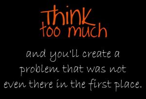 overthinking can create problems that were not even there.